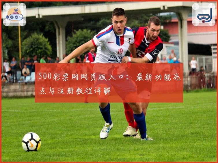 500彩票网网页版入口：最新功能亮点与注册教程详解