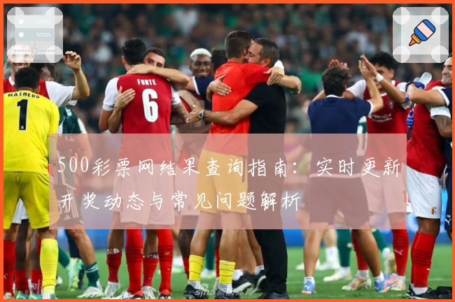 500彩票网结果查询指南：实时更新开奖动态与常见问题解析