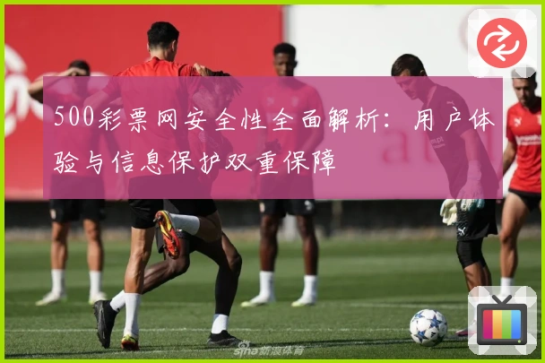 500彩票网安全性全面解析:用户体验与信息保护双重保障