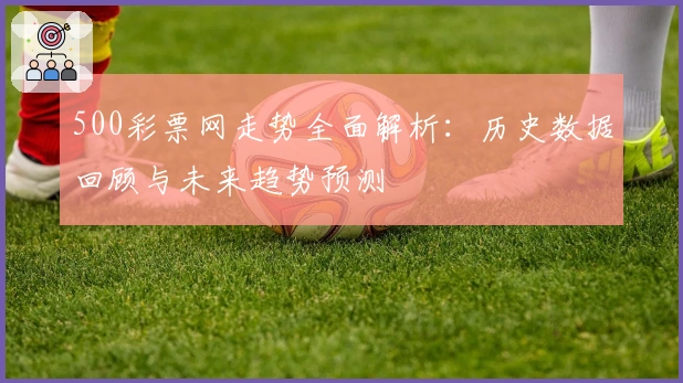 500彩票网走势全面解析：历史数据回顾与未来趋势预测