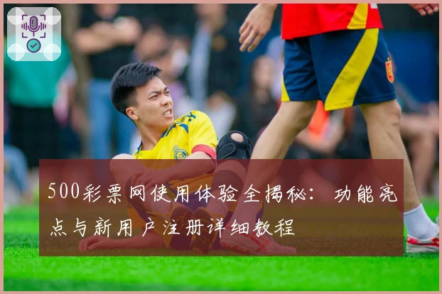 500彩票网使用体验全揭秘：功能亮点与新用户注册详细教程