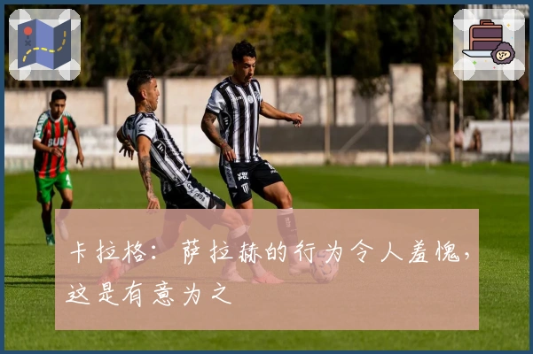 卡拉格：萨拉赫的行为令人羞愧，这是有意为之