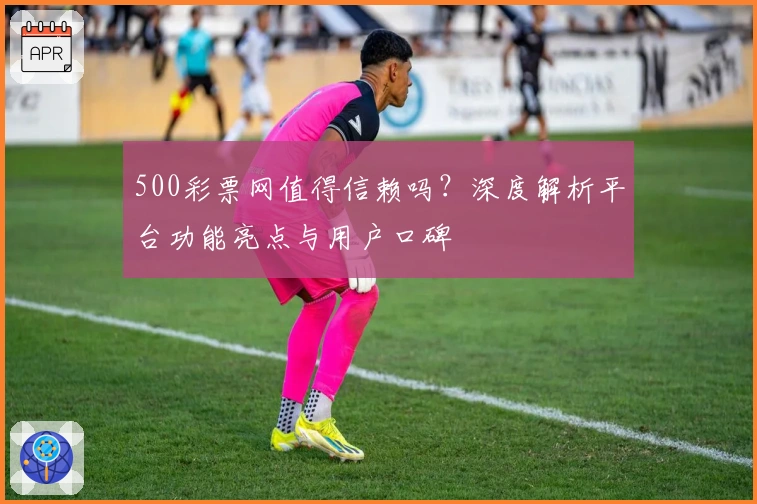 500彩票网值得信赖吗?深度解析平台功能亮点与用户口碑