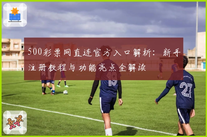 500彩票网直连官方入口解析：新手注册教程与功能亮点全解读
