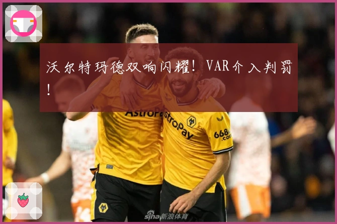 沃尔特玛德双响闪耀！VAR介入判罚！