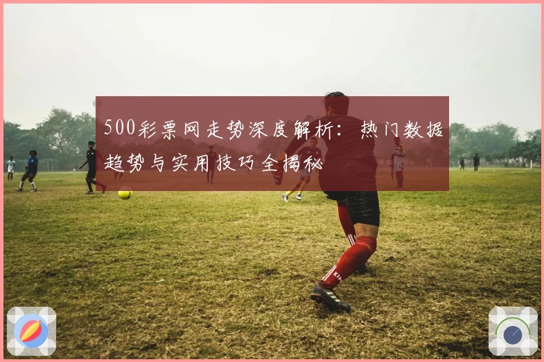 500彩票网走势深度解析：热门数据趋势与实用技巧全揭秘