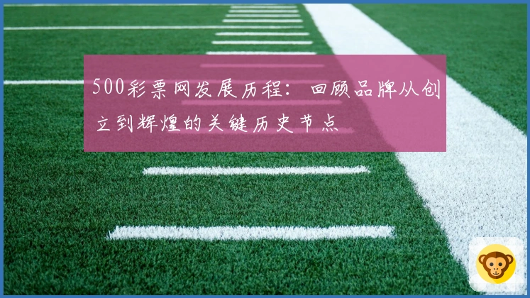 500彩票网发展历程:回顾品牌从创立到辉煌的关键历史节点