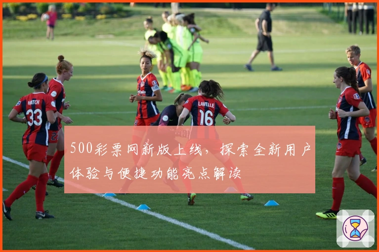 500彩票网新版上线，探索全新用户体验与便捷功能亮点解读