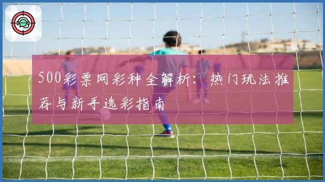500彩票网彩种全解析：热门玩法推荐与新手选彩指南