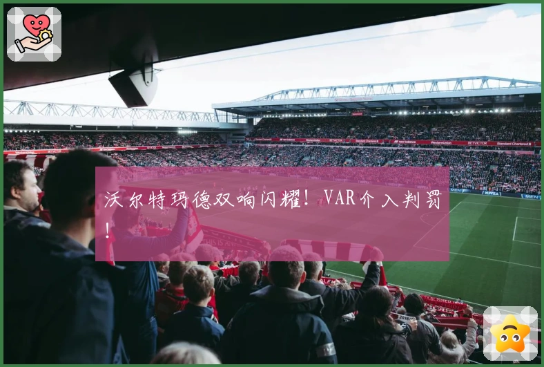 沃尔特玛德双响闪耀！VAR介入判罚！