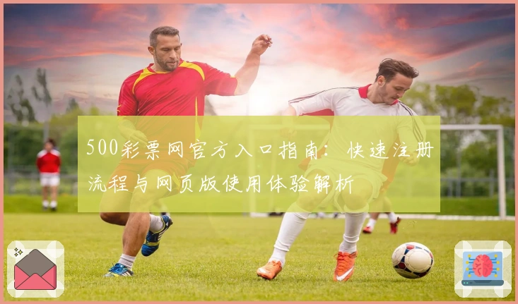 500彩票网官方入口指南：快速注册流程与网页版使用体验解析