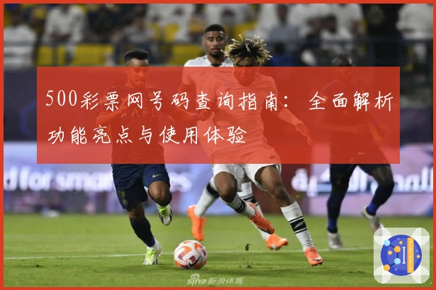 500彩票网号码查询指南:全面解析功能亮点与使用体验