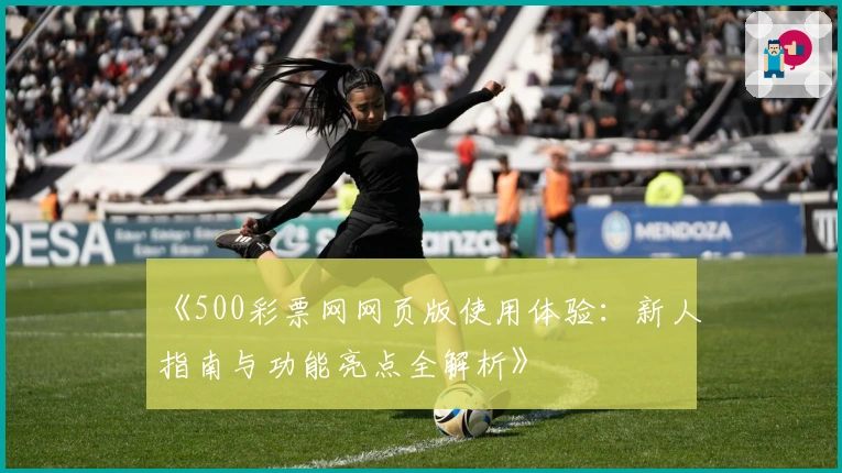 《500彩票网网页版使用体验：新人指南与功能亮点全解析》