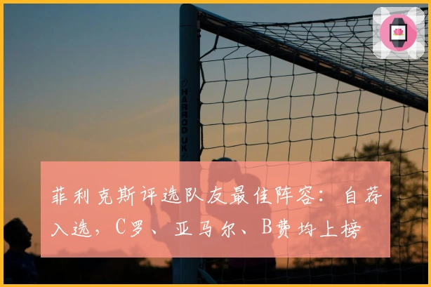 菲利克斯评选队友最佳阵容：自荐入选，C罗、亚马尔、B费均上榜