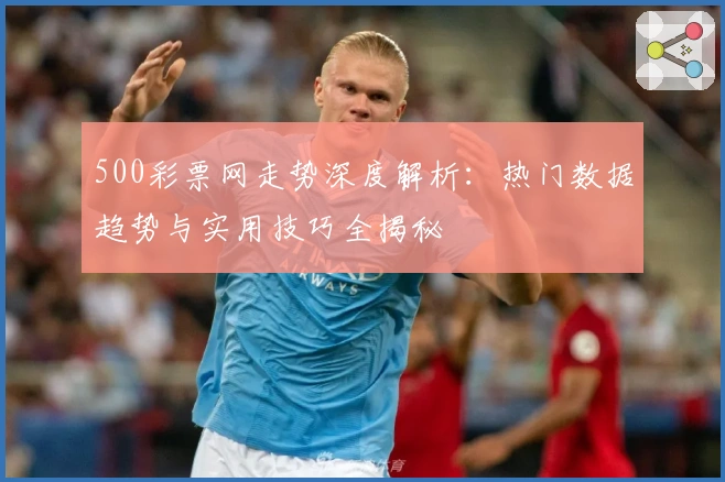 500彩票网走势深度解析：热门数据趋势与实用技巧全揭秘