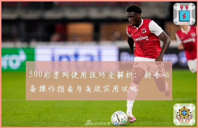 500彩票网使用技巧全解析：新手必备操作指南与高效实用攻略