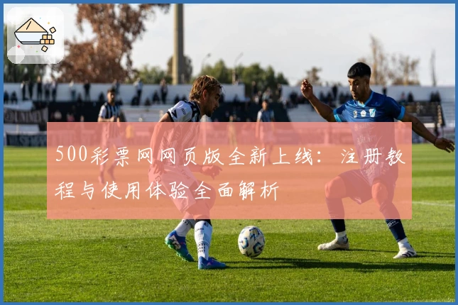 500彩票网网页版全新上线：注册教程与使用体验全面解析