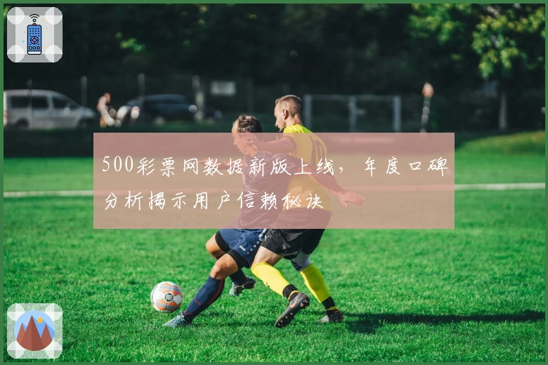 500彩票网数据新版上线，年度口碑分析揭示用户信赖秘诀