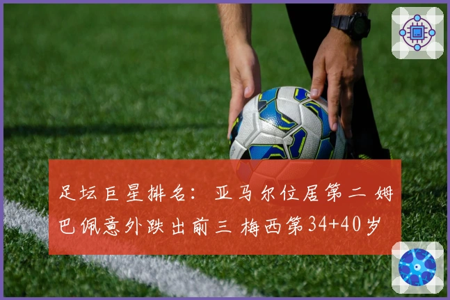 足坛巨星排名：亚马尔位居第二 姆巴佩意外跌出前三 梅西第34+40岁C罗列第51