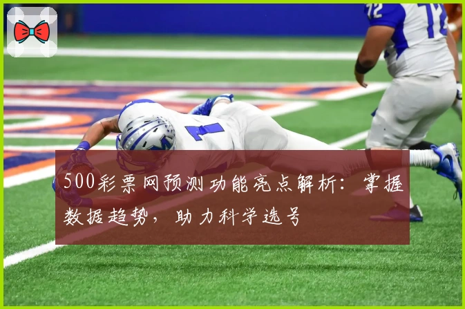 500彩票网预测功能亮点解析：掌握数据趋势，助力科学选号