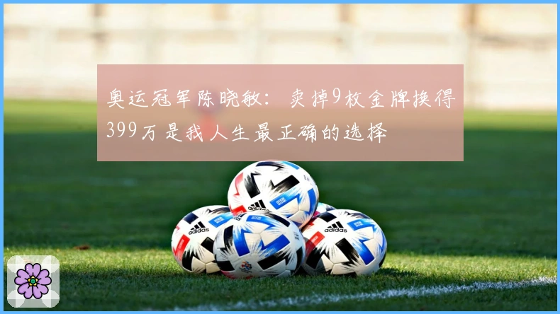 奥运冠军陈晓敏：卖掉9枚金牌换得399万是我人生最正确的选择