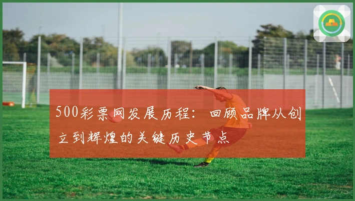 500彩票网发展历程：回顾品牌从创立到辉煌的关键历史节点