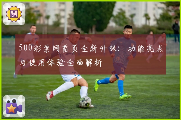 500彩票网首页全新升级：功能亮点与使用体验全面解析