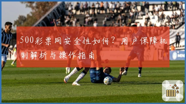 500彩票网安全性如何？用户保障机制解析与操作指南