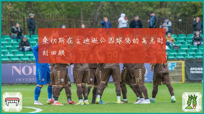 桑切斯在古迪逊公园球场的高光时刻回顾