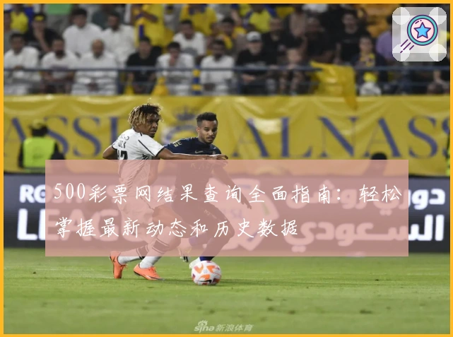 500彩票网结果查询全面指南：轻松掌握最新动态和历史数据