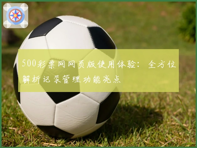 500彩票网网页版使用体验：全方位解析记录管理功能亮点