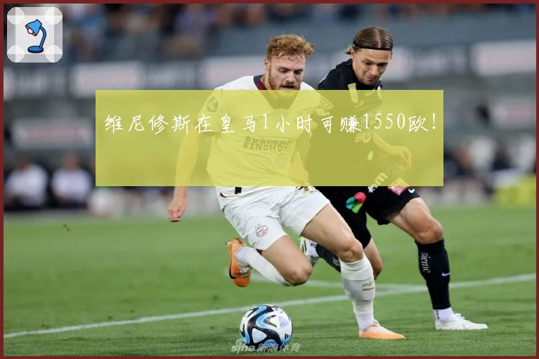 维尼修斯在皇马1小时可赚1550欧!