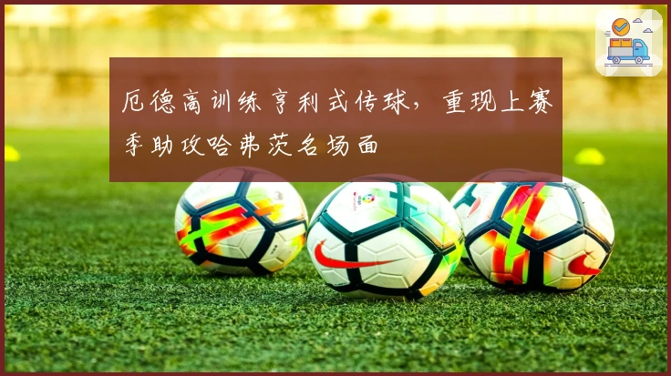 厄德高训练亨利式传球，重现上赛季助攻哈弗茨名场面