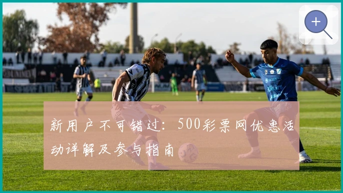 新用户不可错过：500彩票网优惠活动详解及参与指南