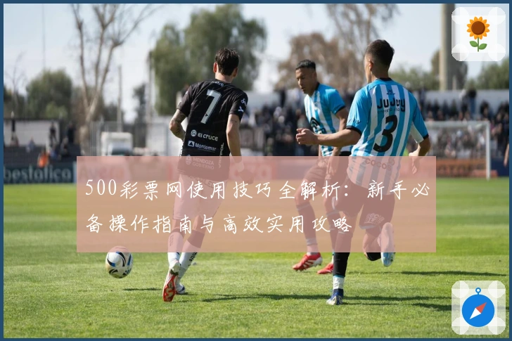 500彩票网使用技巧全解析:新手必备操作指南与高效实用攻略