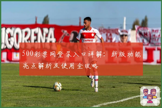 500彩票网登录入口详解：新版功能亮点解析及使用全攻略