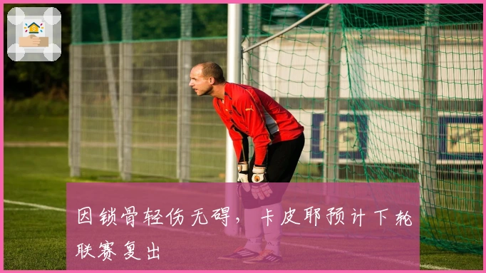 因锁骨轻伤无碍，卡皮耶预计下轮联赛复出