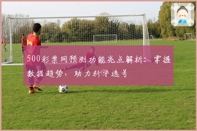 500彩票网预测功能亮点解析：掌握数据趋势，助力科学选号