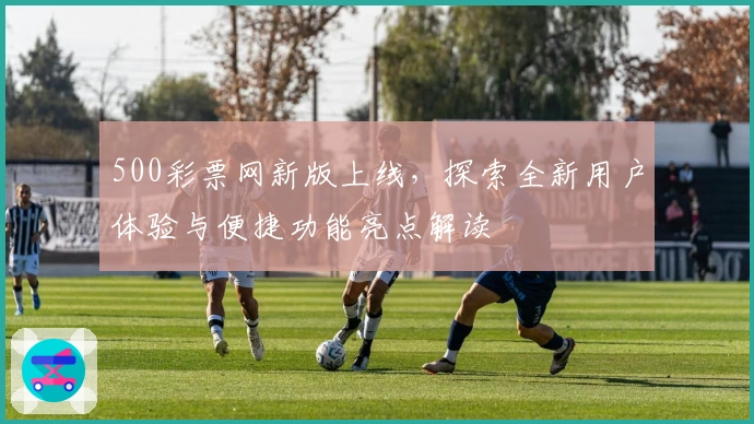 500彩票网新版上线，探索全新用户体验与便捷功能亮点解读